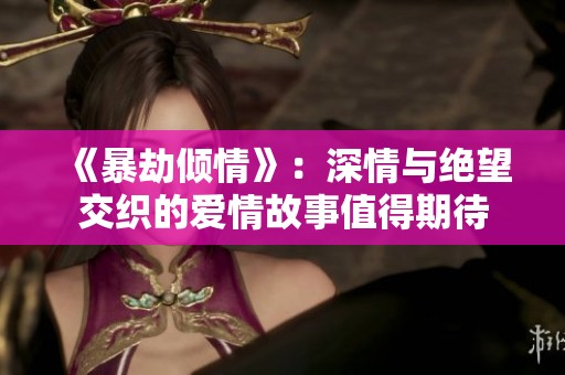《暴劫倾情》：深情与绝望交织的爱情故事值得期待