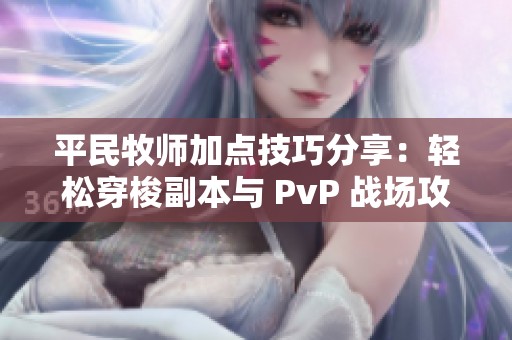 平民牧师加点技巧分享：轻松穿梭副本与 PvP 战场攻略