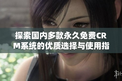 探索国内多款永久免费CRM系统的优质选择与使用指南