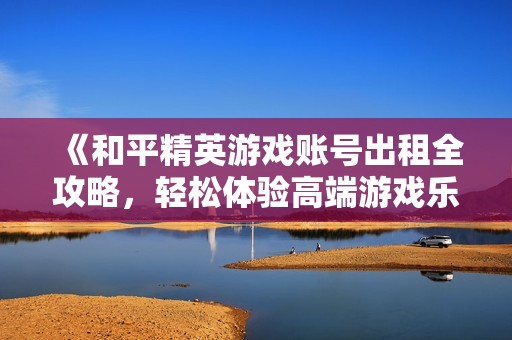 《和平精英游戏账号出租全攻略，轻松体验高端游戏乐趣的果洁租号网》