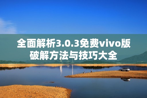 全面解析3.0.3免费vivo版破解方法与技巧大全