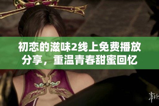 初恋的滋味2线上免费播放分享，重温青春甜蜜回忆