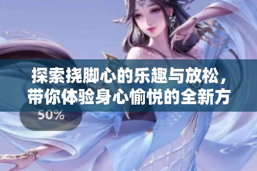探索挠脚心的乐趣与放松，带你体验身心愉悦的全新方式
