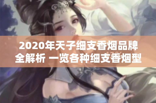 2020年天子细支香烟品牌全解析 一览各种细支香烟型号与特点