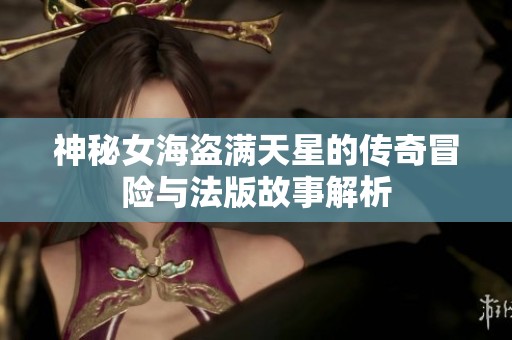 神秘女海盗满天星的传奇冒险与法版故事解析