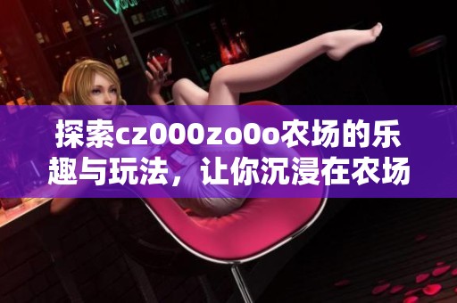 探索cz000zo0o农场的乐趣与玩法，让你沉浸在农场生活中