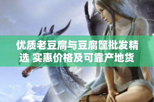 优质老豆腐与豆腐筐批发精选 实惠价格及可靠产地货源推荐