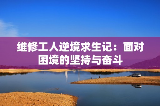 维修工人逆境求生记：面对困境的坚持与奋斗