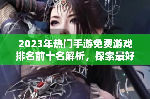 2023年热门手游免费游戏排名前十名解析，探索最好玩的十大手游推荐