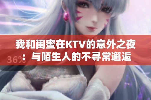 我和闺蜜在KTV的意外之夜：与陌生人的不寻常邂逅