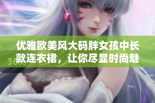 优雅欧美风大码胖女孩中长款连衣裙，让你尽显时尚魅力