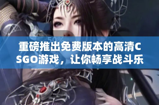 重磅推出免费版本的高清CSGO游戏，让你畅享战斗乐趣