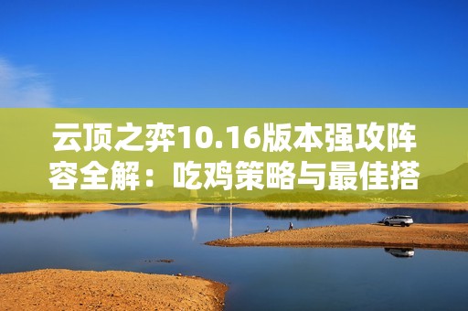 云顶之弈10.16版本强攻阵容全解：吃鸡策略与最佳搭配详尽解析