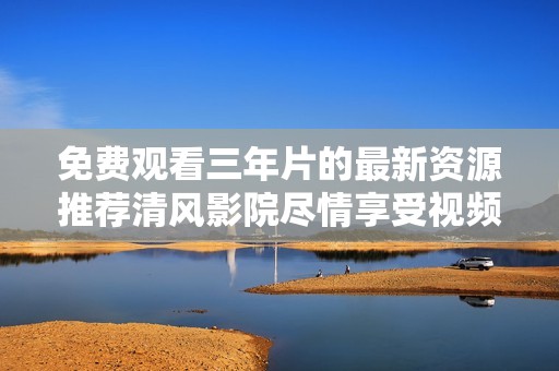 免费观看三年片的最新资源推荐清风影院尽情享受视频盛宴