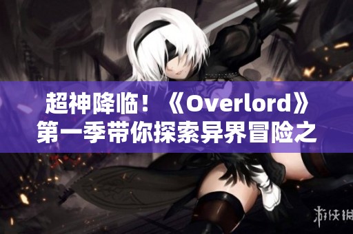 超神降临！《Overlord》第一季带你探索异界冒险之旅