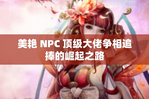 美艳 NPC 顶级大佬争相追捧的崛起之路