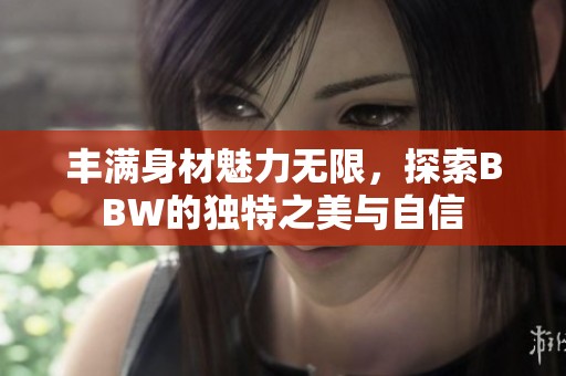 丰满身材魅力无限，探索BBW的独特之美与自信