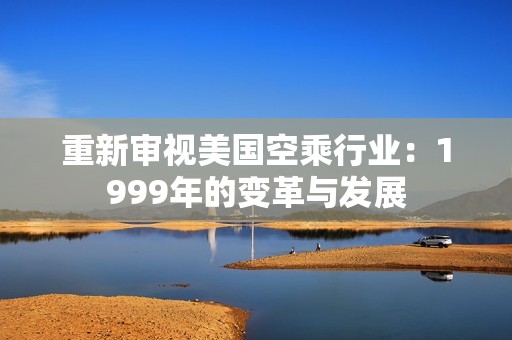 重新审视美国空乘行业：1999年的变革与发展