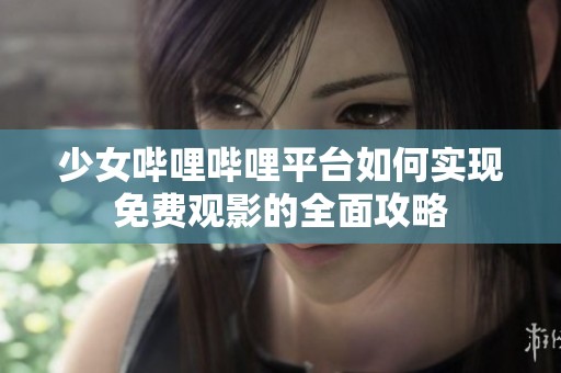 少女哔哩哔哩平台如何实现免费观影的全面攻略