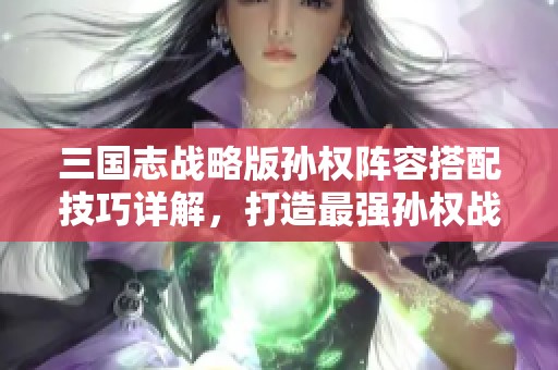 三国志战略版孙权阵容搭配技巧详解，打造最强孙权战队攻略指南