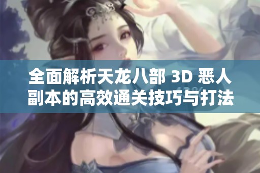 全面解析天龙八部 3D 恶人副本的高效通关技巧与打法攻略分享