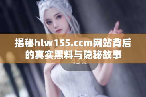 揭秘hlw155.ccm网站背后的真实黑料与隐秘故事