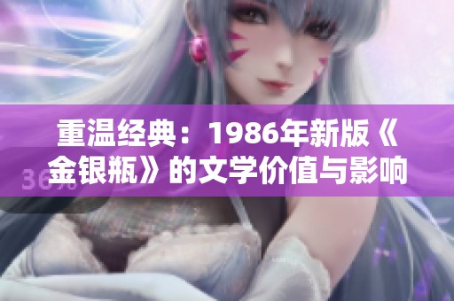 重温经典：1986年新版《金银瓶》的文学价值与影响分析