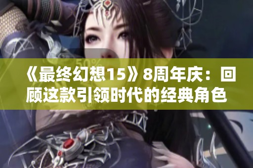 《最终幻想15》8周年庆：回顾这款引领时代的经典角色扮演游戏魅力与影响