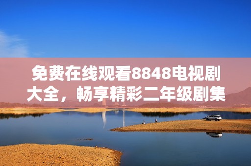 免费在线观看8848电视剧大全，畅享精彩二年级剧集资源