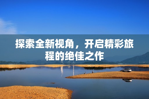 探索全新视角，开启精彩旅程的绝佳之作