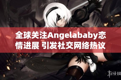 全球关注Angelababy恋情进展 引发社交网络热议与讨论