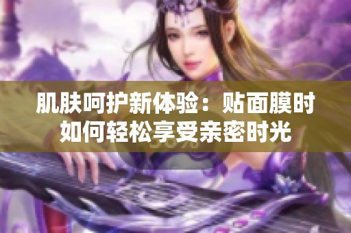 肌肤呵护新体验：贴面膜时如何轻松享受亲密时光