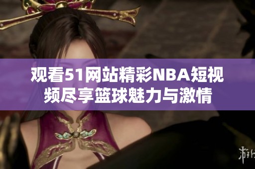 观看51网站精彩NBA短视频尽享篮球魅力与激情