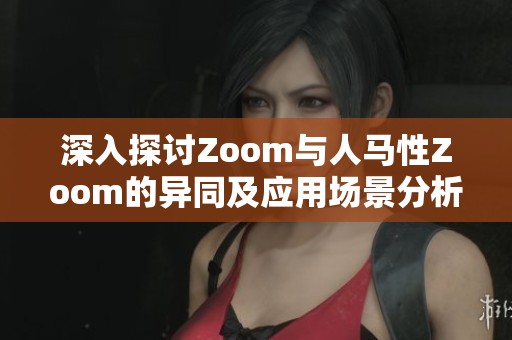 深入探讨Zoom与人马性Zoom的异同及应用场景分析