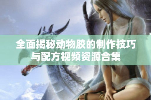 全面揭秘动物胶的制作技巧与配方视频资源合集