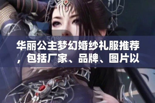 华丽公主梦幻婚纱礼服推荐，包括厂家、品牌、图片以及热销款式解析