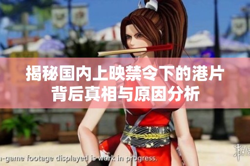 揭秘国内上映禁令下的港片背后真相与原因分析
