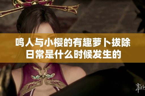鸣人与小樱的有趣萝卜拔除日常是什么时候发生的