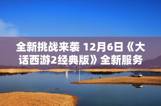 全新挑战来袭 12月6日《大话西游2经典版》全新服务器风过梅香震撼开启