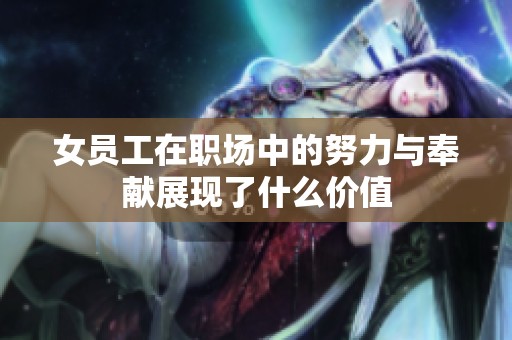 女员工在职场中的努力与奉献展现了什么价值