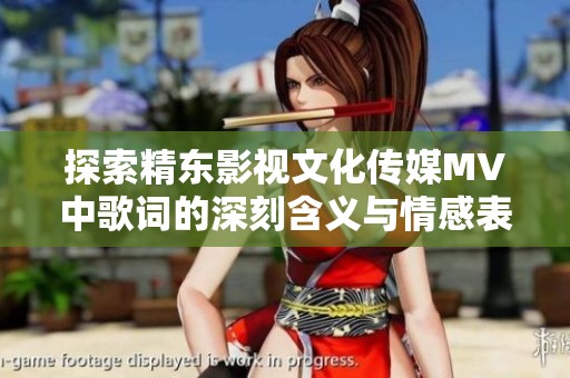 探索精东影视文化传媒MV中歌词的深刻含义与情感表达
