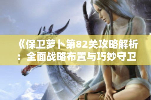 《保卫萝卜第82关攻略解析：全面战略布置与巧妙守卫技巧分享》