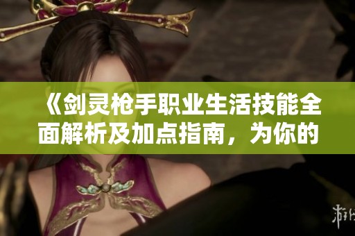 《剑灵枪手职业生活技能全面解析及加点指南，为你的游戏之旅助力》