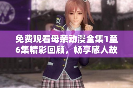免费观看母亲动漫全集1至6集精彩回顾，畅享感人故事