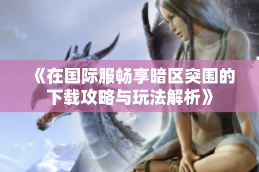 《在国际服畅享暗区突围的下载攻略与玩法解析》