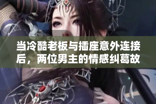 当冷酷老板与插座意外连接后，两位男主的情感纠葛故事