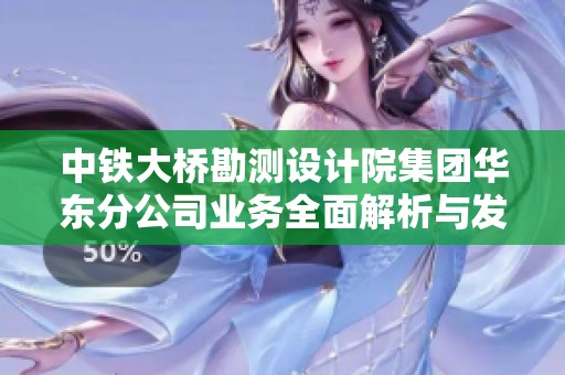 中铁大桥勘测设计院集团华东分公司业务全面解析与发展前景展望