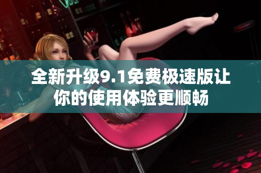 全新升级9.1免费极速版让你的使用体验更顺畅