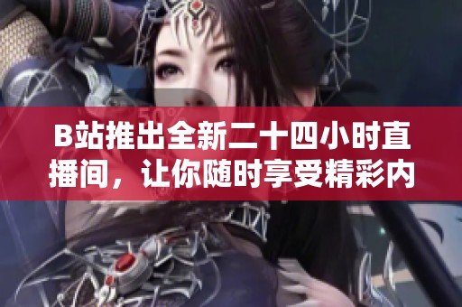 B站推出全新二十四小时直播间，让你随时享受精彩内容