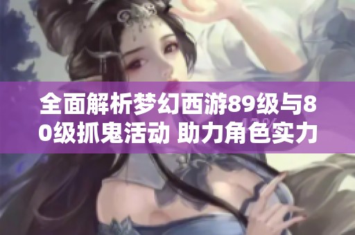 全面解析梦幻西游89级与80级抓鬼活动 助力角色实力提升与收益最大化